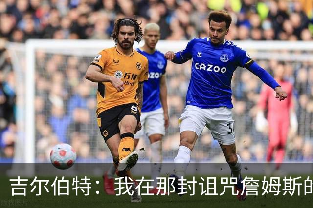 吉尔伯特：我在那封诅咒詹姆斯的信里说了些不该说的话 那很愚蠢