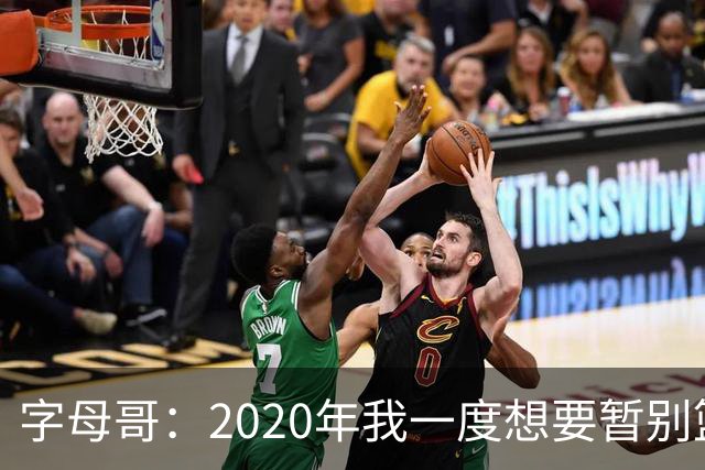 字母哥：2020年我一度想要暂别篮坛 如今我的精神坚不可摧