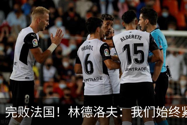 完败法国！林德洛夫：我们始终紧咬比赛节奏，本希望能收获更多