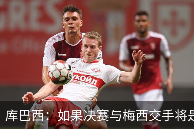 库巴西：如果决赛与梅西交手将是梦想成真 阿尔瓦雷斯确实很难防
